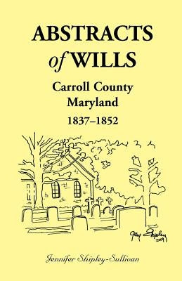 Abstracts of Wills, Carroll County, Maryland, 1837-1852 by Shipley-Sullivan, Jennifer