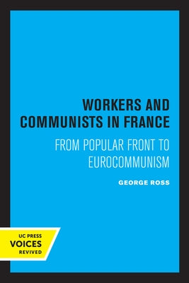 Workers and Communists in France: From Popular Front to Eurocommunism by Ross, George