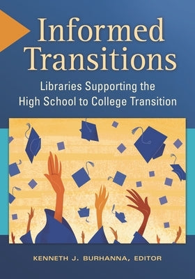 Informed Transitions: Libraries Supporting the High School to College Transition by Burhanna, Kenneth J.