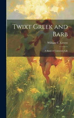 Twixt Greek and Barb: A Story of University Life by Levere, William C.