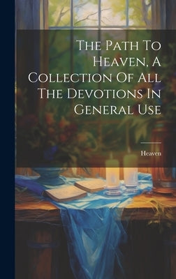 The Path To Heaven, A Collection Of All The Devotions In General Use by Heaven