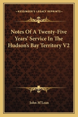Notes Of A Twenty-Five Years' Service In The Hudson's Bay Territory V2 by M'Lean, John
