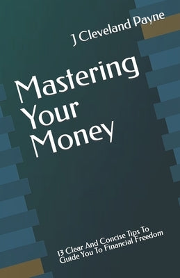 Mastering Your Money: 13 Clear And Concise Tips To Guide You To Financial Freedom by Payne, J. Cleveland