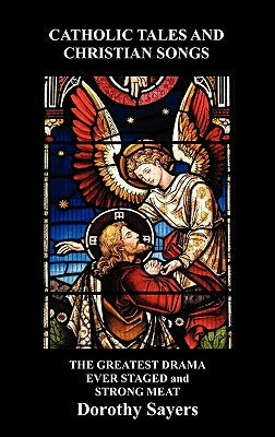 Catholic Tales and Christian Songs, the Greatest Drama Ever Staged and Strong Meat by Sayers, Dorothy