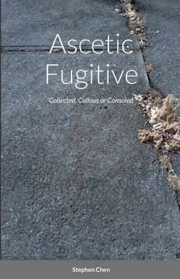 Ascetic Fugitive: Collected, Callous or Consoled by Chen, Stephen