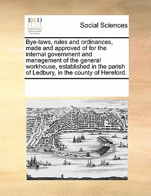 Bye-Laws, Rules and Ordinances, Made and Approved of for the Internal Government and Management of the General Workhouse, Established in the Parish of by Multiple Contributors