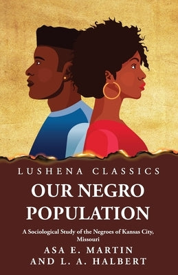 Our Negro Population A Sociological Study of the Negroes of Kansas City, Missouri by Asa E Martin and L a Halbert