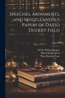 Speeches, Arguments, and Miscellaneous Papers of David Dudley Field; Volume 1 by Field, David Dudley