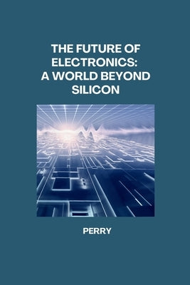The Future of Electronics: A World Beyond Silicon by Perry