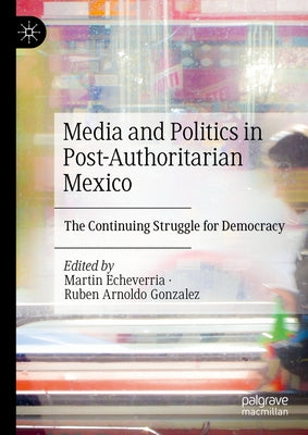 Media and Politics in Post-Authoritarian Mexico: The Continuing Struggle for Democracy by Echeverria, Martin
