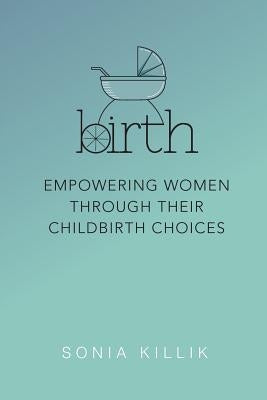 Birth: Empowering Women through their Childbirth Choices by Sonia, Killik