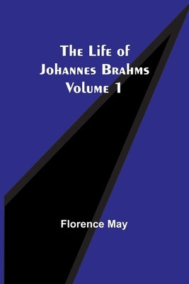 The Life of Johannes Brahms Volume 1 by Florence May