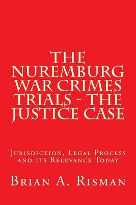 The Nuremburg War Crimes Trials - The Justice Case: Jurisdiction, Legal Process and its Relevance Today by Risman, Brian a.
