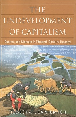 The Undevelopment of Capitalism: Sectors and Markets in Fifteenth-Century Tuscany by Emigh, Rebecca