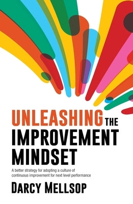 Unleashing the Improvement Mindset: A better strategy for adopting a culture of continuous improvement for next level performance by Mellsop, Darcy
