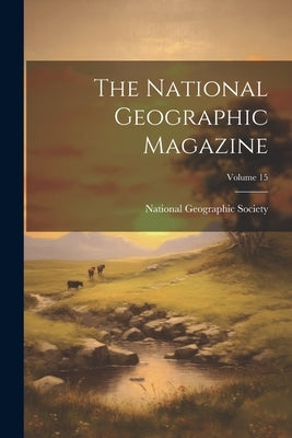 The National Geographic Magazine; Volume 15 by National Geographic Society