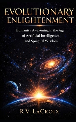 Evolutionary Enlightenment: Humanity Awakening in the Age of Artificial Intelligence and Spiritual Wisdom by LaCroix, R. V.