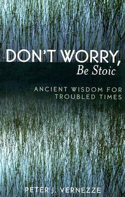 Don't Worry, Be Stoic: Ancient Wisdom for Troubled Times by Vernezze, Peter J.