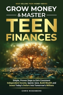 Grow Money & Master Teen Finances: Simple, Proven Steps to Earn Consistent Independent Income, Spend, Save, Build Wealth, and Invest Today's Dollars i by Rosenberg, Chris