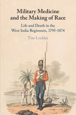 Military Medicine and the Making of Race: Life and Death in the West India Regiments, 1795-1874 by Lockley, Tim