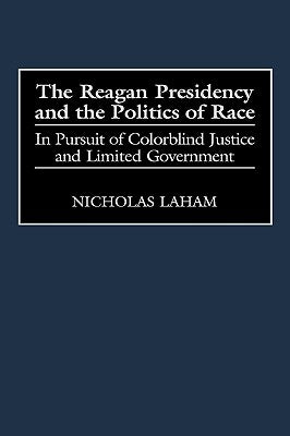 The Reagan Presidency and the Politics of Race: In Pursuit of Colorblind Justice and Limited Government by Laham, Nicholas