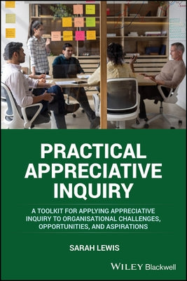 Practical Appreciative Inquiry: A Toolkit for Applying Appreciative Inquiry to Organisational Challenges, Opportunities, and Aspirations by Lewis, Sarah