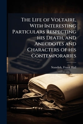 The Life of Voltaire, With Interesting Particulars Respecting his Death, and Anecdotes and Characters of his Contemporaries by Standish, Frank Hall 1799-1840