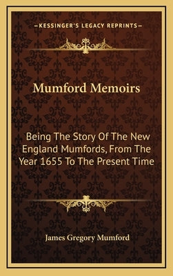 Mumford Memoirs: Being the Story of the New England Mumfords, from the Year 1655 to the Present Time by Mumford, James Gregory