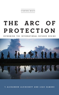 The Arc of Protection: Reforming the International Refugee Regime by Aleinikoff, T. Alexander