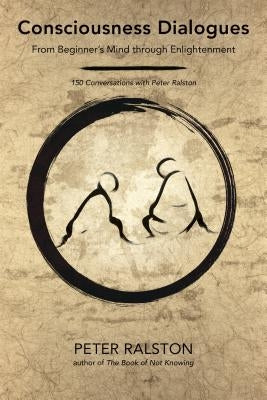 Consciousness Dialogues: From Beginner's Mind Through Enlightenment: 150 Conversations with Peter Ralston by Ralston, Peter