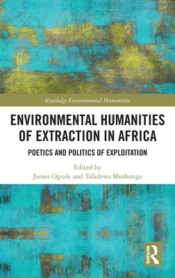 Environmental Humanities of Extraction in Africa: Poetics and Politics of Exploitation by Ogude, James