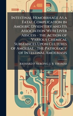 Intestinal Hemorrhage As a Fatal Complication in Amoebic Dysentery and Its Association With Liver Abscess - the Action of Various Chemical Substances by Thomas, Richard P. Strong J. B.