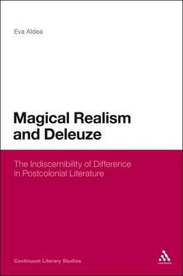 Magical Realism and Deleuze: The Indiscernibility of Difference in Postcolonial Literature by Aldea, Eva