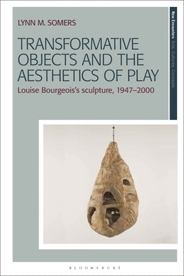 Transformative Objects and the Aesthetics of Play: Louise Bourgeois's Sculpture, 1947-2000 by Somers, Lynn M.