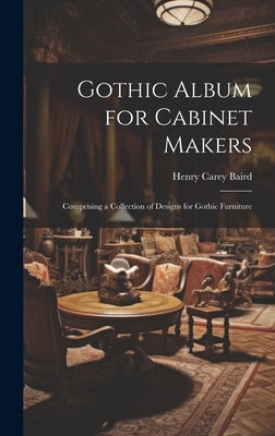 Gothic Album for Cabinet Makers: Comprising a Collection of Designs for Gothic Furniture by Henry Carey Baird