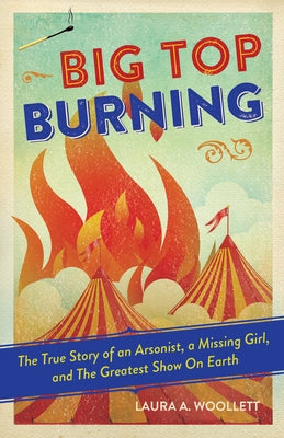 Big Top Burning: The True Story of an Arsonist, a Missing Girl, and the Greatest Show on Earth by Woollett, Laura A.