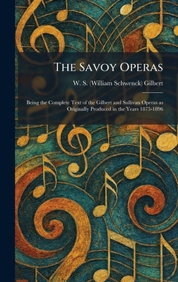 The Savoy Operas: Being the Complete Text of the Gilbert and Sullivan Operas as Originally Produced in the Years 1875-1896 by Gilbert, W. S. (William Schwenck)