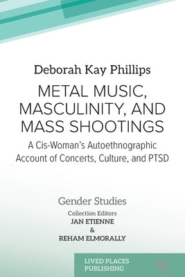 Metal Music, Masculinity, and Mass Shootings: A Cis-Woman's Autoethnographic Account of Concerts, Culture, and PTSD by Phillips, Deborah Kay