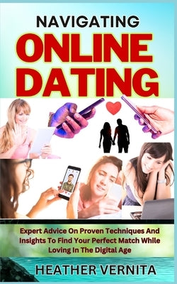 Navigating Online Dating: Expert Advice On Proven Techniques And Insights To Find Your Perfect Match While Loving In The Digital Age by Vernita, Heather