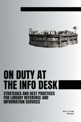 On Duty at the Info Desk: Strategies and Best Practices forLibrary Reference and Information Services by Webb, William