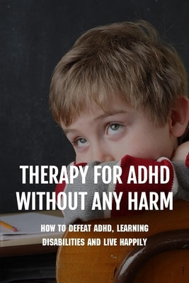 Therapy For ADHD Without Any Harm: How To Defeat ADHD, Learning Disabilities And Live Happily: Adhd Parenting Strategies by Burton, Nydia