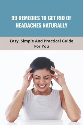 99 Remedies To Get Rid Of Headaches Naturally: Easy, Simple And Practical Guide For You: How To Get Relief Headache by McCoubrey, Kenya