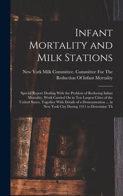 Infant Mortality and Milk Stations: Special Report Dealing With the Problem of Reducing Infant Mortality, Work Carried On in Ten Largest Cities of the by New York Milk Committee Committee Fo