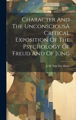 Character And The UnconsciousA Critical Exposition Of The Psychology Of Freud And Of Jung by Hoop, J. H. Van Der