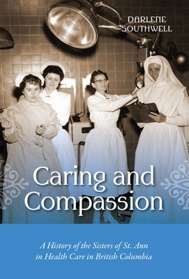 Caring and Compassion: A History of the Sisters of St. Ann in Health Care in British Columbia by Southwell, Darlene