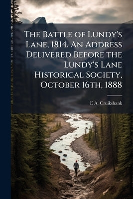 The Battle of Lundy's Lane, 1814. An Address Delivered Before the Lundy's Lane Historical Society, October 16th, 1888 by Cruikshank, E. A. 1854-1939