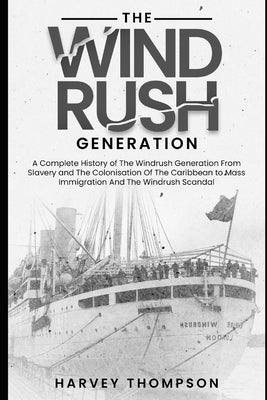 The Windrush Generation: A Complete History of the Windrush Generation, from Slavery and the Colonisation of the Caribbean, to Mass Immigration by Thompson, Harvey