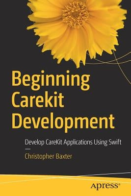 Beginning Carekit Development: Develop Carekit Applications Using Swift by Baxter, Christopher