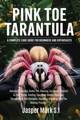 Pink Toe Tarantula: A COMPLETE CARE GUIDE FOR BEGINNERS AND ENTHUSIASTS: Avicularia Species, Exotic Pet, Housing, Enclosure, Habitat & Tan by Mark S. I., Jasper