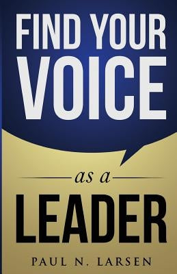 Find Your Voice as a Leader by Larsen, Paul N.